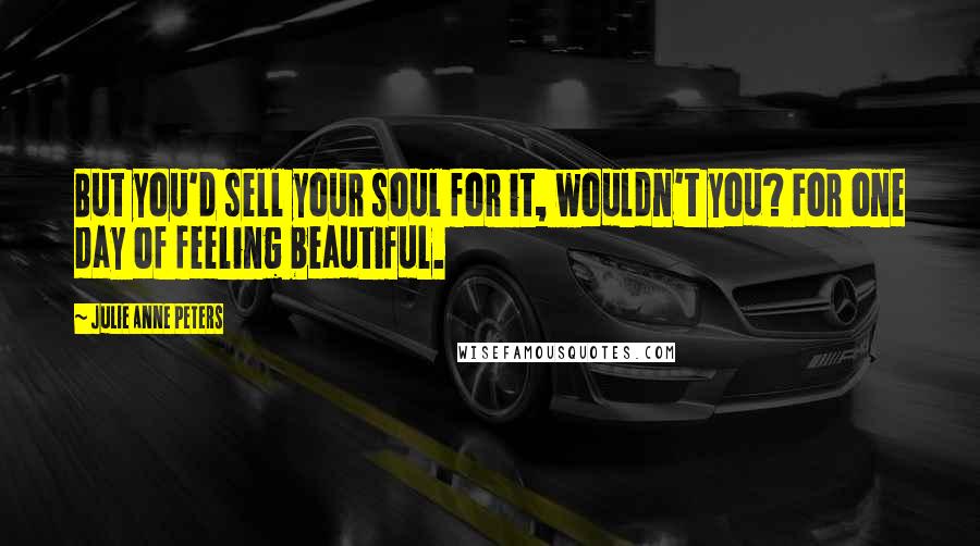 Julie Anne Peters Quotes: But you'd sell your soul for it, wouldn't you? For one day of feeling beautiful.