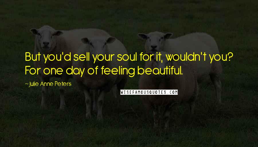 Julie Anne Peters Quotes: But you'd sell your soul for it, wouldn't you? For one day of feeling beautiful.