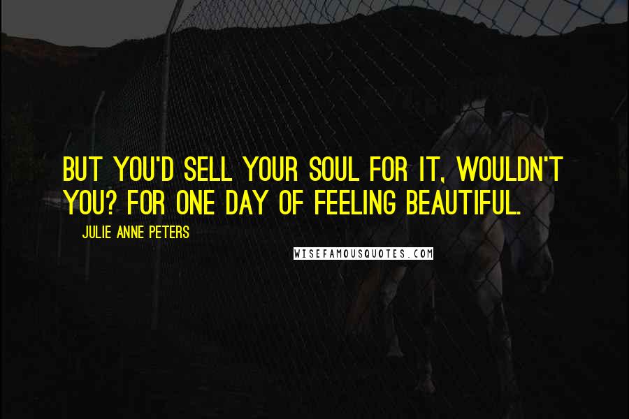 Julie Anne Peters Quotes: But you'd sell your soul for it, wouldn't you? For one day of feeling beautiful.