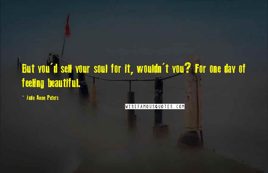 Julie Anne Peters Quotes: But you'd sell your soul for it, wouldn't you? For one day of feeling beautiful.