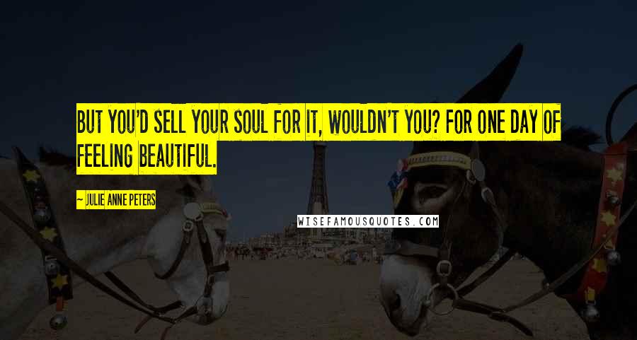 Julie Anne Peters Quotes: But you'd sell your soul for it, wouldn't you? For one day of feeling beautiful.