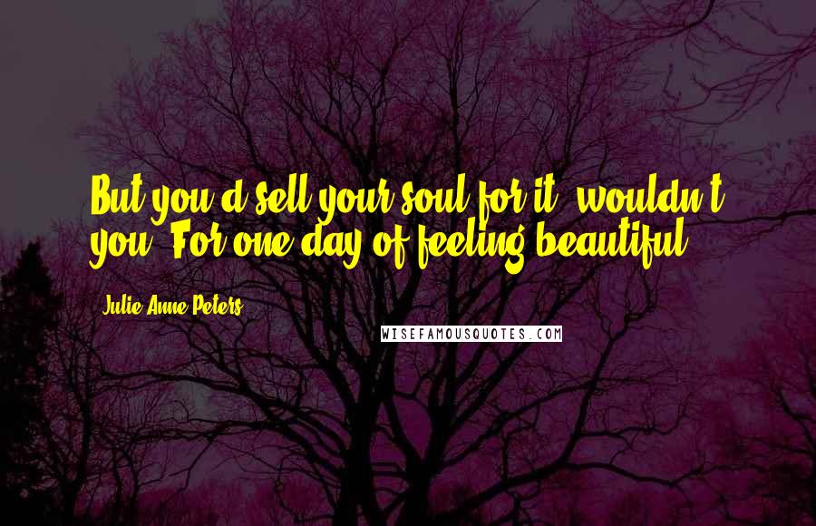 Julie Anne Peters Quotes: But you'd sell your soul for it, wouldn't you? For one day of feeling beautiful.