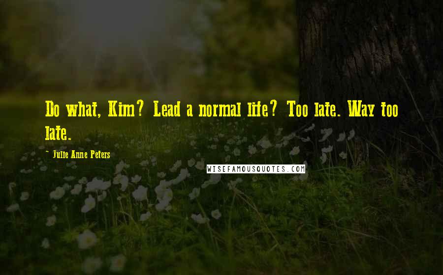 Julie Anne Peters Quotes: Do what, Kim? Lead a normal life? Too late. Way too late.