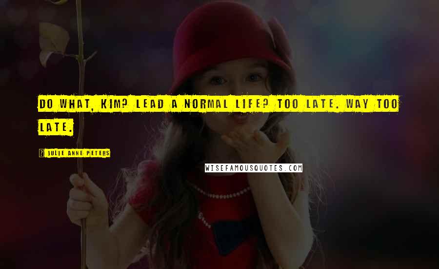 Julie Anne Peters Quotes: Do what, Kim? Lead a normal life? Too late. Way too late.