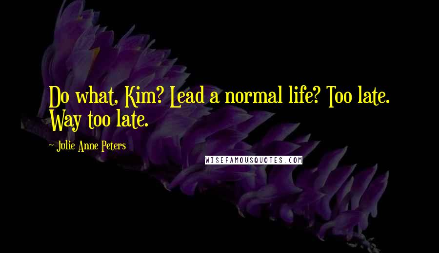 Julie Anne Peters Quotes: Do what, Kim? Lead a normal life? Too late. Way too late.