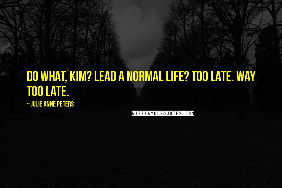 Julie Anne Peters Quotes: Do what, Kim? Lead a normal life? Too late. Way too late.