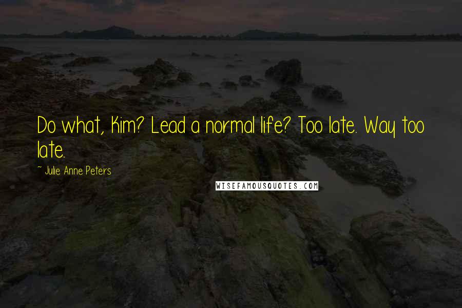 Julie Anne Peters Quotes: Do what, Kim? Lead a normal life? Too late. Way too late.