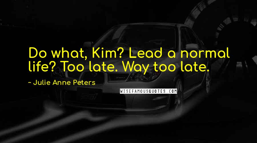 Julie Anne Peters Quotes: Do what, Kim? Lead a normal life? Too late. Way too late.