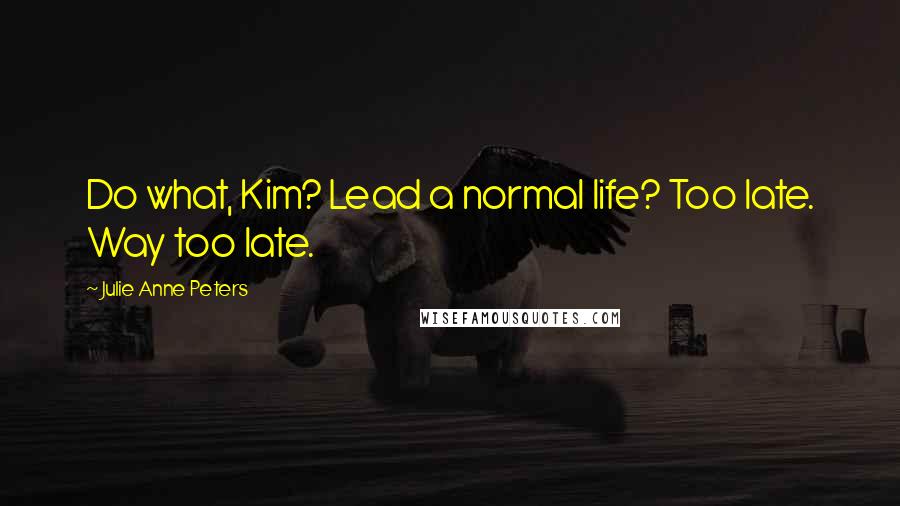 Julie Anne Peters Quotes: Do what, Kim? Lead a normal life? Too late. Way too late.