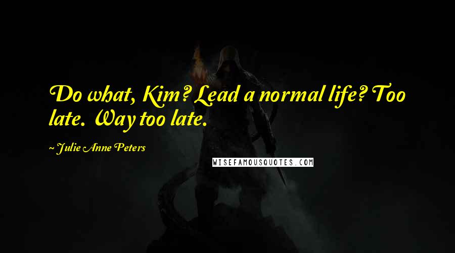 Julie Anne Peters Quotes: Do what, Kim? Lead a normal life? Too late. Way too late.