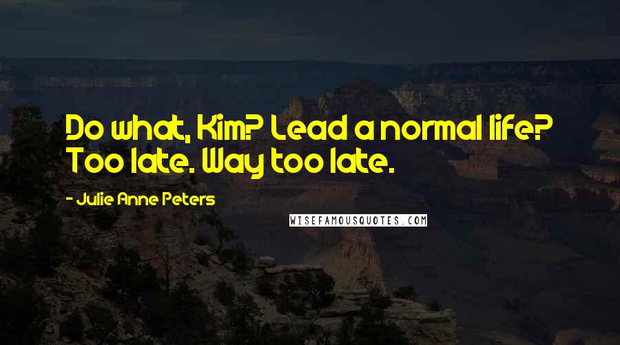 Julie Anne Peters Quotes: Do what, Kim? Lead a normal life? Too late. Way too late.