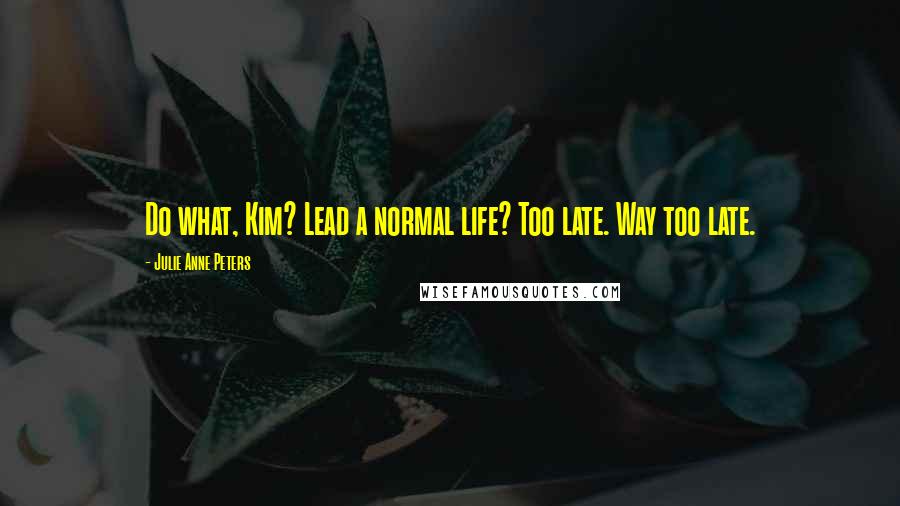 Julie Anne Peters Quotes: Do what, Kim? Lead a normal life? Too late. Way too late.