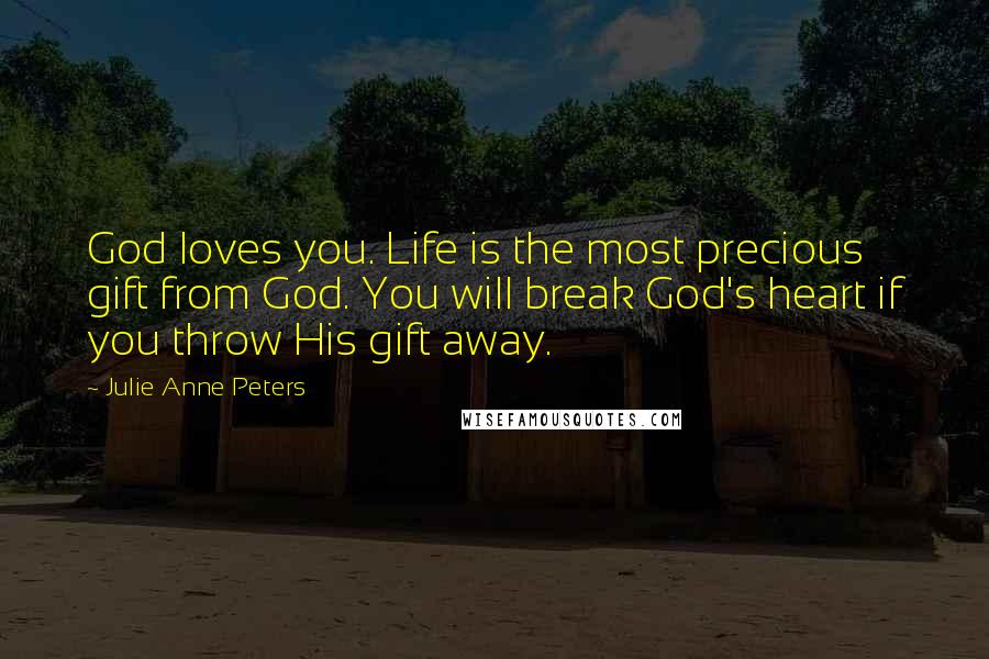Julie Anne Peters Quotes: God loves you. Life is the most precious gift from God. You will break God's heart if you throw His gift away.