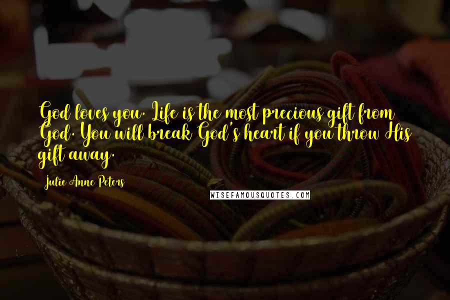 Julie Anne Peters Quotes: God loves you. Life is the most precious gift from God. You will break God's heart if you throw His gift away.