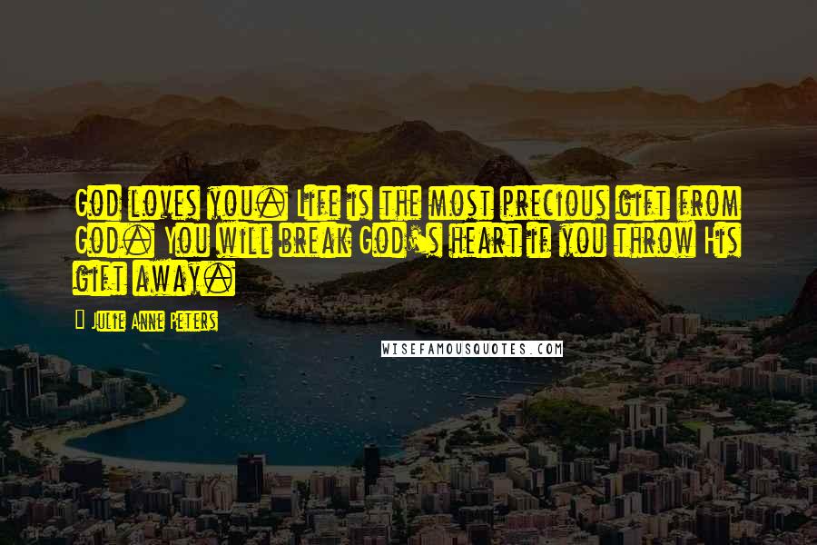 Julie Anne Peters Quotes: God loves you. Life is the most precious gift from God. You will break God's heart if you throw His gift away.