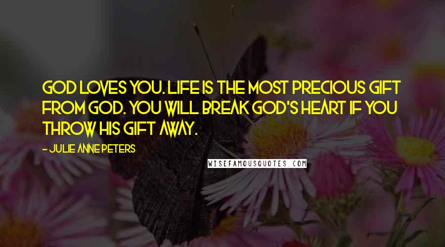 Julie Anne Peters Quotes: God loves you. Life is the most precious gift from God. You will break God's heart if you throw His gift away.