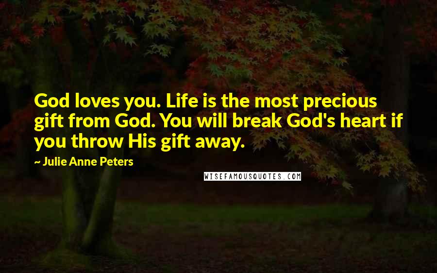 Julie Anne Peters Quotes: God loves you. Life is the most precious gift from God. You will break God's heart if you throw His gift away.