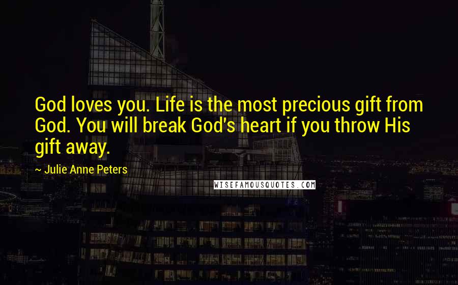 Julie Anne Peters Quotes: God loves you. Life is the most precious gift from God. You will break God's heart if you throw His gift away.