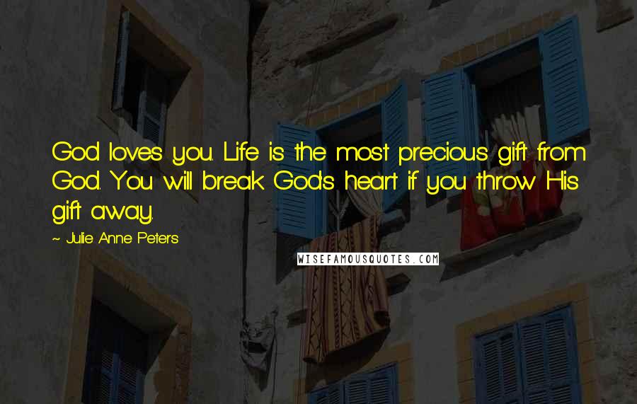 Julie Anne Peters Quotes: God loves you. Life is the most precious gift from God. You will break God's heart if you throw His gift away.