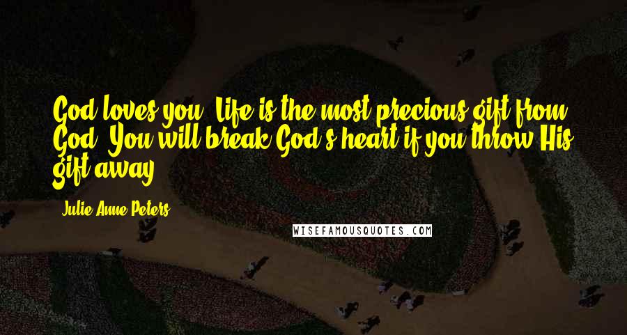 Julie Anne Peters Quotes: God loves you. Life is the most precious gift from God. You will break God's heart if you throw His gift away.