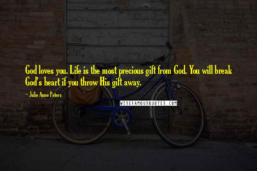 Julie Anne Peters Quotes: God loves you. Life is the most precious gift from God. You will break God's heart if you throw His gift away.