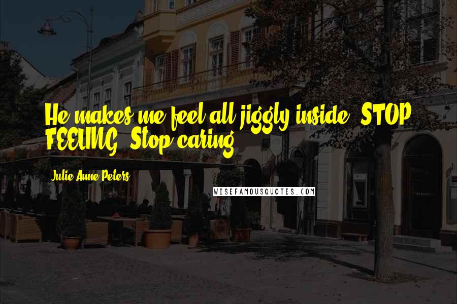 Julie Anne Peters Quotes: He makes me feel all jiggly inside. STOP FEELING. Stop caring.