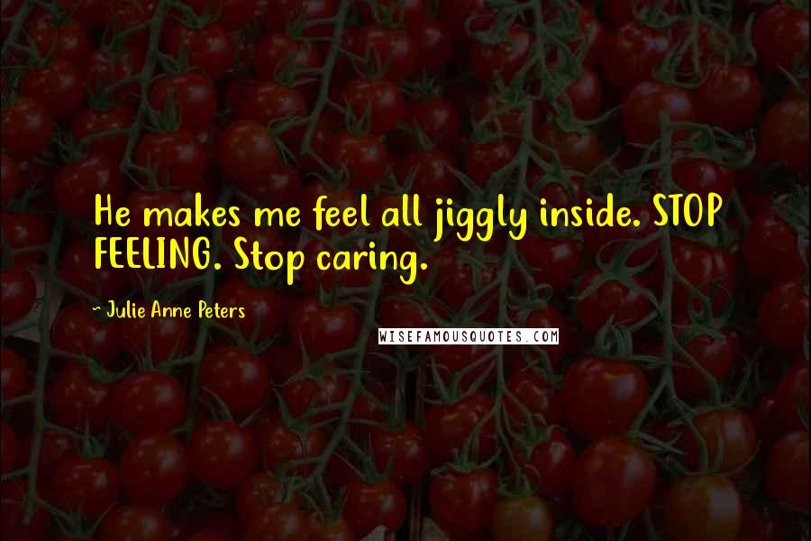 Julie Anne Peters Quotes: He makes me feel all jiggly inside. STOP FEELING. Stop caring.