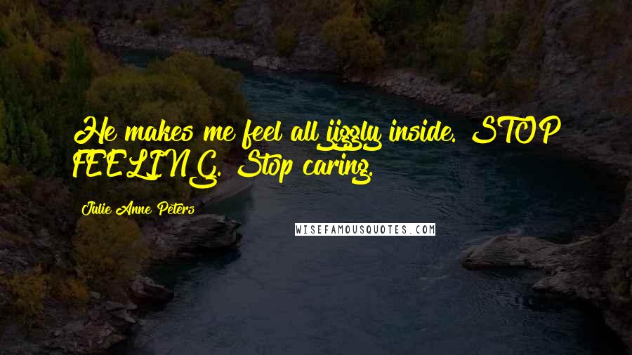 Julie Anne Peters Quotes: He makes me feel all jiggly inside. STOP FEELING. Stop caring.