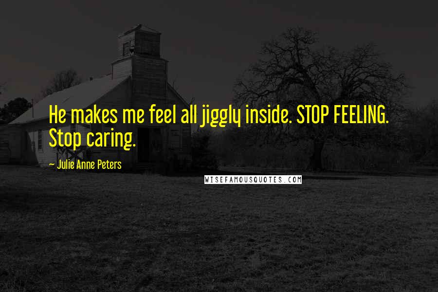 Julie Anne Peters Quotes: He makes me feel all jiggly inside. STOP FEELING. Stop caring.