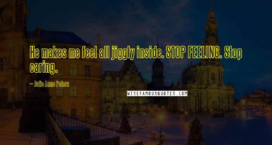 Julie Anne Peters Quotes: He makes me feel all jiggly inside. STOP FEELING. Stop caring.