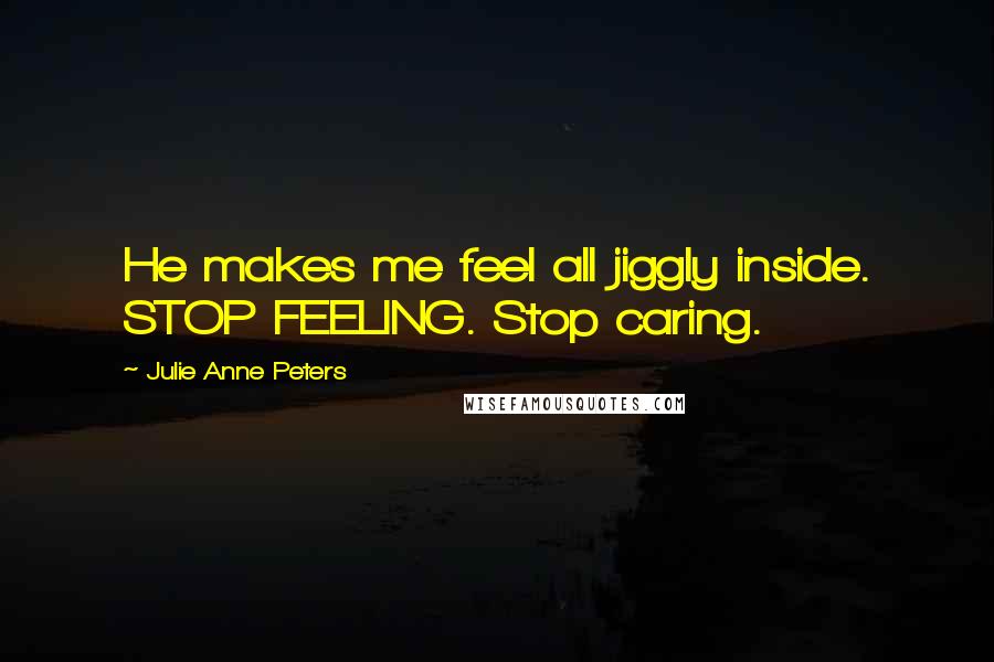 Julie Anne Peters Quotes: He makes me feel all jiggly inside. STOP FEELING. Stop caring.