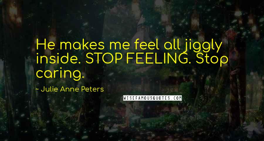 Julie Anne Peters Quotes: He makes me feel all jiggly inside. STOP FEELING. Stop caring.