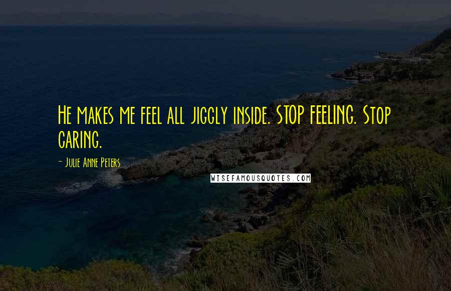 Julie Anne Peters Quotes: He makes me feel all jiggly inside. STOP FEELING. Stop caring.