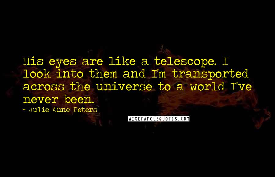 Julie Anne Peters Quotes: His eyes are like a telescope. I look into them and I'm transported across the universe to a world I've never been.