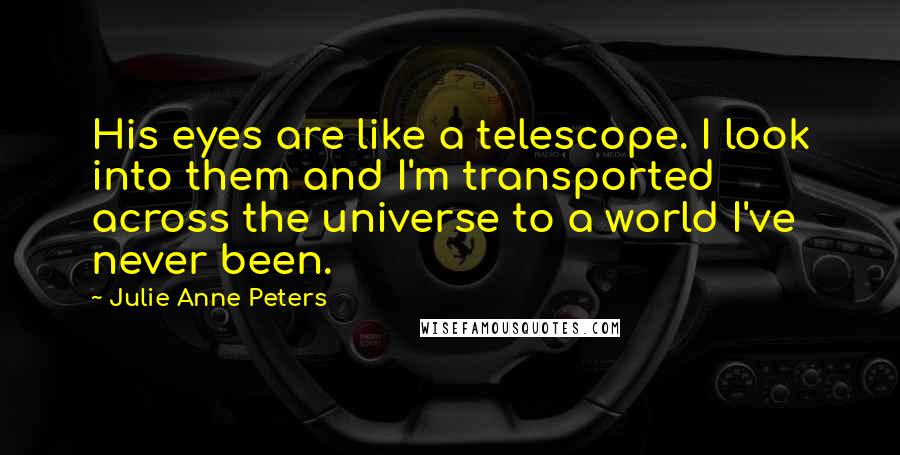 Julie Anne Peters Quotes: His eyes are like a telescope. I look into them and I'm transported across the universe to a world I've never been.