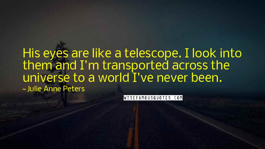 Julie Anne Peters Quotes: His eyes are like a telescope. I look into them and I'm transported across the universe to a world I've never been.