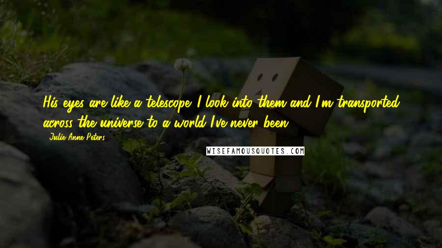 Julie Anne Peters Quotes: His eyes are like a telescope. I look into them and I'm transported across the universe to a world I've never been.