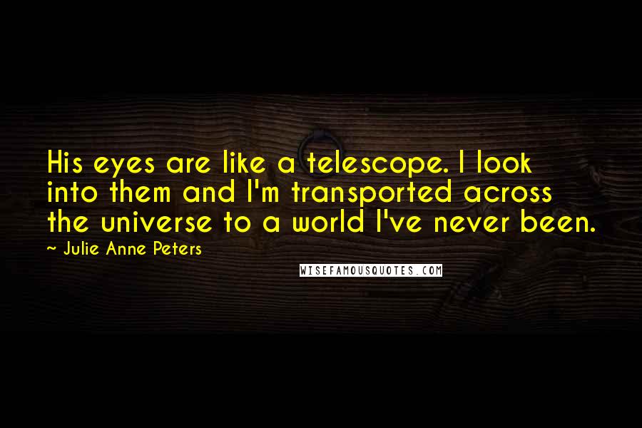 Julie Anne Peters Quotes: His eyes are like a telescope. I look into them and I'm transported across the universe to a world I've never been.