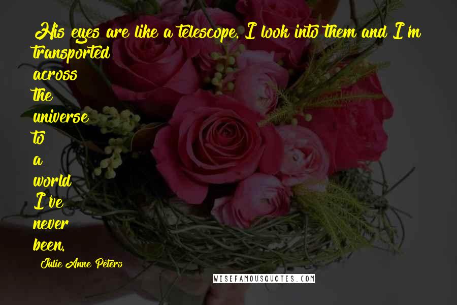 Julie Anne Peters Quotes: His eyes are like a telescope. I look into them and I'm transported across the universe to a world I've never been.