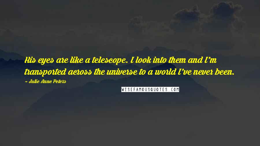 Julie Anne Peters Quotes: His eyes are like a telescope. I look into them and I'm transported across the universe to a world I've never been.