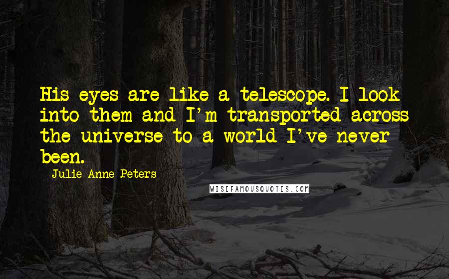 Julie Anne Peters Quotes: His eyes are like a telescope. I look into them and I'm transported across the universe to a world I've never been.