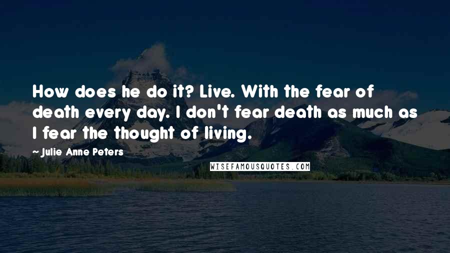 Julie Anne Peters Quotes: How does he do it? Live. With the fear of death every day. I don't fear death as much as I fear the thought of living.