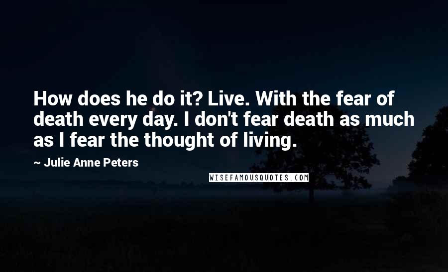 Julie Anne Peters Quotes: How does he do it? Live. With the fear of death every day. I don't fear death as much as I fear the thought of living.