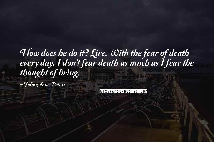 Julie Anne Peters Quotes: How does he do it? Live. With the fear of death every day. I don't fear death as much as I fear the thought of living.