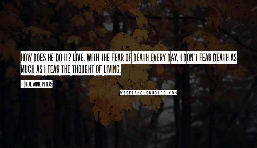 Julie Anne Peters Quotes: How does he do it? Live. With the fear of death every day. I don't fear death as much as I fear the thought of living.