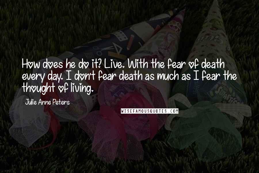 Julie Anne Peters Quotes: How does he do it? Live. With the fear of death every day. I don't fear death as much as I fear the thought of living.