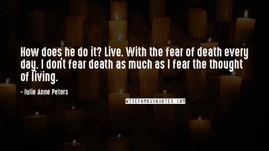 Julie Anne Peters Quotes: How does he do it? Live. With the fear of death every day. I don't fear death as much as I fear the thought of living.