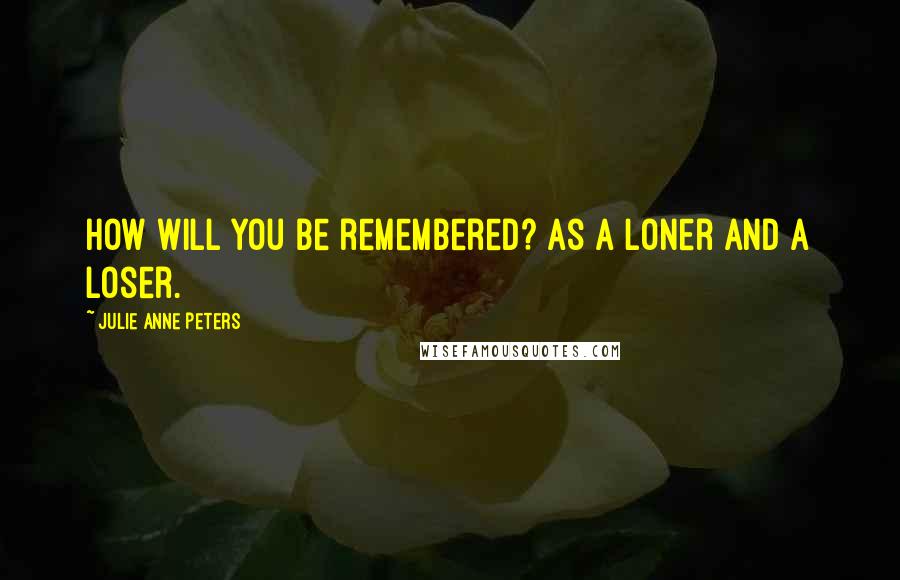 Julie Anne Peters Quotes: How will you be remembered? As a loner and a loser.