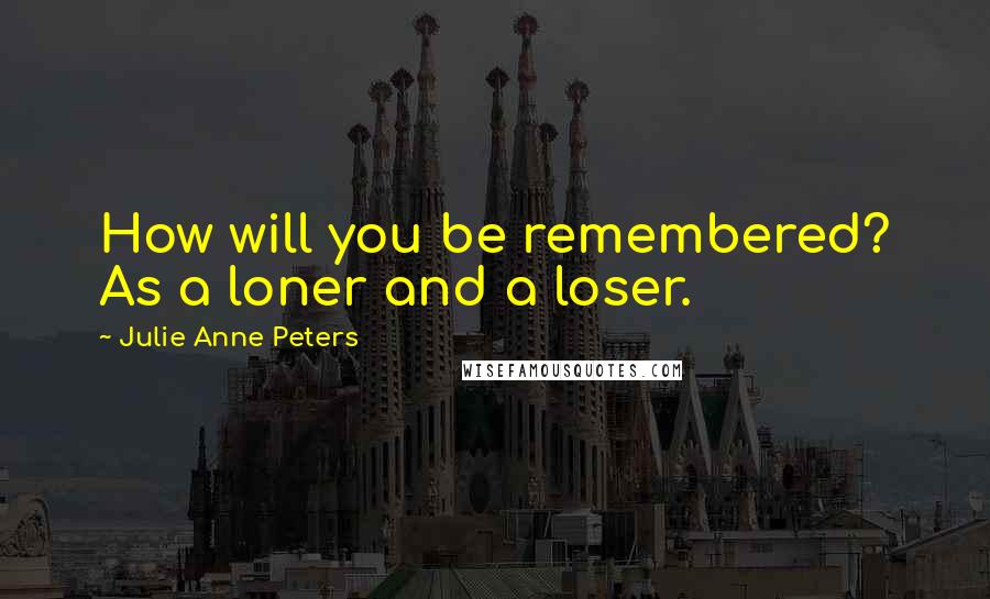 Julie Anne Peters Quotes: How will you be remembered? As a loner and a loser.