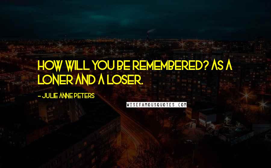 Julie Anne Peters Quotes: How will you be remembered? As a loner and a loser.